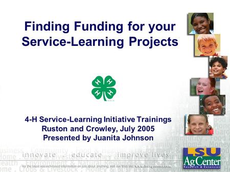 Finding Funding for your Service-Learning Projects 4-H Service-Learning Initiative Trainings Ruston and Crowley, July 2005 Presented by Juanita Johnson.