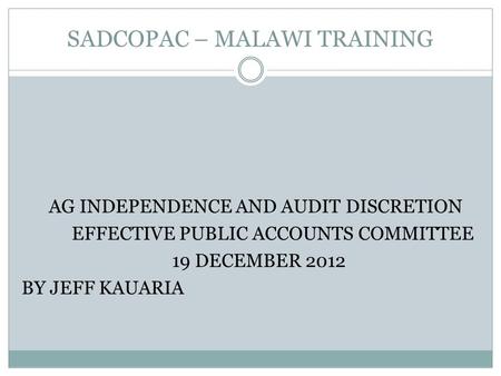 SADCOPAC – MALAWI TRAINING AG INDEPENDENCE AND AUDIT DISCRETION EFFECTIVE PUBLIC ACCOUNTS COMMITTEE 19 DECEMBER 2012 BY JEFF KAUARIA.