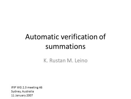 Automatic verification of summations K. Rustan M. Leino IFIP WG 2.3 meeting 46 Sydney, Australia 11 January 2007.