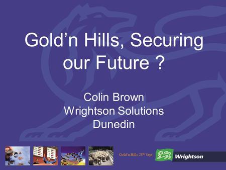 Goldn Hills 28 th Sept Goldn Hills, Securing our Future ? Colin Brown Wrightson Solutions Dunedin.