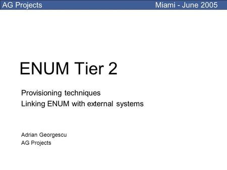 AG Projects Miami - June 2005 ENUM Tier 2 Provisioning techniques Linking ENUM with external systems Adrian Georgescu AG Projects.
