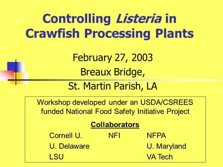 Controlling Listeria in Crawfish Processing Plants February 27, 2003 Breaux Bridge, St. Martin Parish, LA Workshop developed under an USDA/CSREES funded.