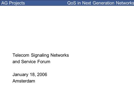 AG Projects QoS in Next Generation Networks Telecom Signaling Networks and Service Forum January 18, 2006 Amsterdam.