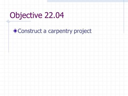 Objective 22.04 Construct a carpentry project. Constructing a Carpentry Project Purpose of constructing a project in agricultural mechanics shop is to.