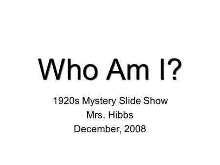 Who Am I? 1920s Mystery Slide Show Mrs. Hibbs December, 2008.