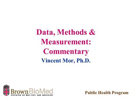 Data, Methods & Measurement: Commentary Vincent Mor, Ph.D. Public Health Program.