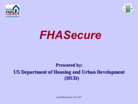 Last Revision: 10/1/07 FHASecure Presented by: US Department of Housing and Urban Development (HUD)