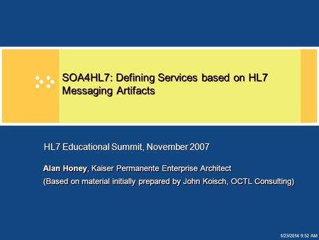 1/23/2014 9:52 AM SOA4HL7: Defining Services based on HL7 Messaging Artifacts Alan Honey, Kaiser Permanente Enterprise Architect (Based on material initially.
