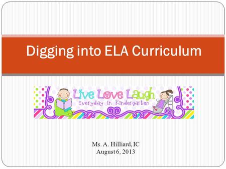 Digging into ELA Curriculum Ms. A. Hilliard, IC August 6, 2013.