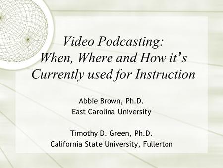 Video Podcasting: When, Where and How it s Currently used for Instruction Abbie Brown, Ph.D. East Carolina University Timothy D. Green, Ph.D. California.