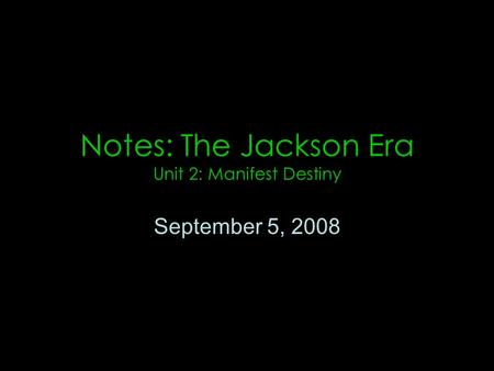 Notes: The Jackson Era Unit 2: Manifest Destiny September 5, 2008.