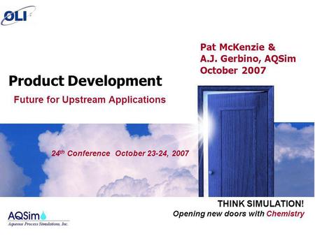 Opening new doors with Chemistry THINK SIMULATION! 24 th Conference October 23-24, 2007 Product Development Pat McKenzie & A.J. Gerbino, AQSim October.
