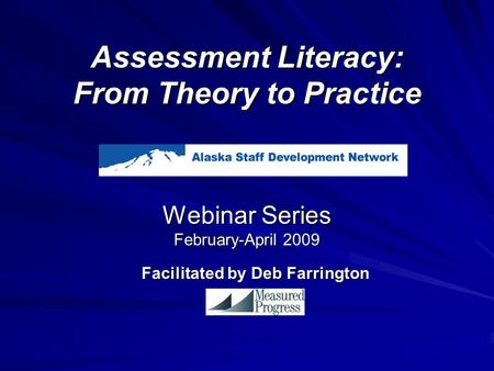 Assessment Literacy: From Theory to Practice Webinar Series February-April 2009 Facilitated by Deb Farrington.