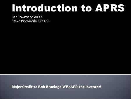 Introduction to APRS Ben Townsend AK2X Steve Piotrowski KC2QZF Major Credit to Bob Bruninga WB4APR the inventor!
