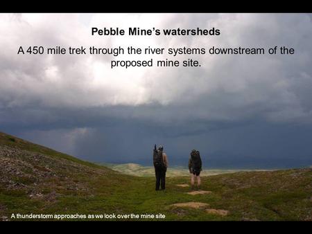 Pebble Mines watersheds A 450 mile trek through the river systems downstream of the proposed mine site. A thunderstorm approaches as we look over the mine.