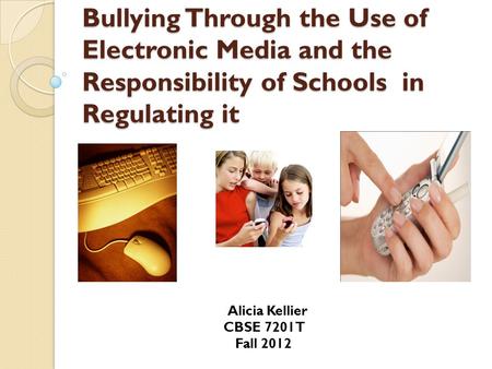 Bullying Through the Use of Electronic Media and the Responsibility of Schools in Regulating it Alicia Kellier CBSE 7201T Fall 2012.