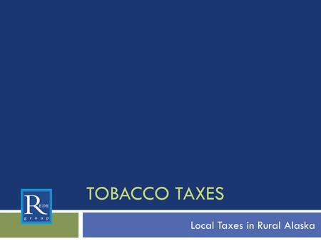 TOBACCO TAXES Local Taxes in Rural Alaska. Why establish a tobacco tax? Prevent youth initiation Reduce adult tobacco use Save lives Reduce health care.