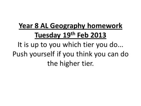 Year 8 AL Geography homework Tuesday 19 th Feb 2013 It is up to you which tier you do... Push yourself if you think you can do the higher tier.