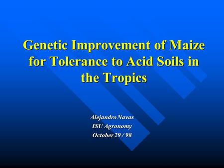 Genetic Improvement of Maize for Tolerance to Acid Soils in the Tropics Alejandro Navas ISU Agronomy October 29 / 98.