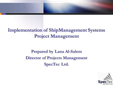 Implementation of ShipManagement Systems Project Management Prepared by Lana Al-Salem Director of Projects Management SpecTec Ltd.