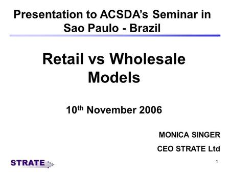 1 Retail vs Wholesale Models 10 th November 2006 Presentation to ACSDAs Seminar in Sao Paulo - Brazil MONICA SINGER CEO STRATE Ltd.
