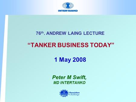 76 th. ANDREW LAING LECTURE TANKER BUSINESS TODAY 1 May 2008 Peter M Swift, MD INTERTANKO.