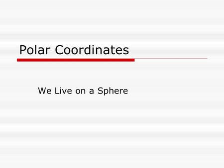 Polar Coordinates We Live on a Sphere.