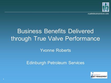 E-petroleumservices.com 1 Business Benefits Delivered through True Valve Performance Yvonne Roberts Edinburgh Petroleum Services.