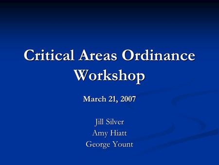 Critical Areas Ordinance Workshop March 21, 2007 Jill Silver Amy Hiatt George Yount.
