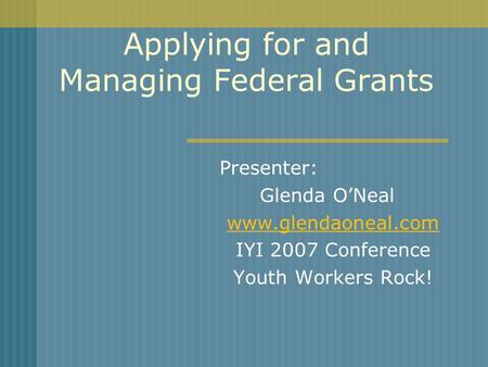 Applying for and Managing Federal Grants Presenter: Glenda ONeal www.glendaoneal.com IYI 2007 Conference Youth Workers Rock!