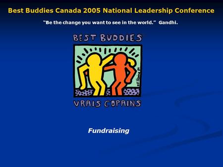 Fundraising Best Buddies Canada 2005 National Leadership Conference Be the change you want to see in the world. Gandhi.