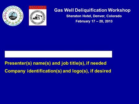 Gas Well Deliquification Workshop Sheraton Hotel, Denver, Colorado February 17 – 20, 2013 Presentation Title Presenter(s) name(s) and job title(s), if.