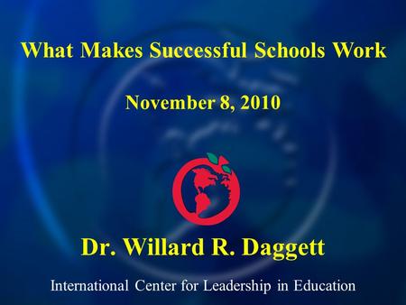 International Center for Leadership in Education Dr. Willard R. Daggett What Makes Successful Schools Work November 8, 2010.