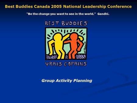Group Activity Planning Best Buddies Canada 2005 National Leadership Conference Be the change you want to see in the world. Gandhi.