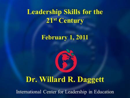 International Center for Leadership in Education Dr. Willard R. Daggett Leadership Skills for the 21 st Century February 1, 2011.