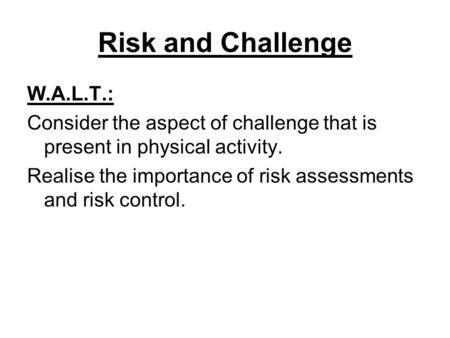 Risk and Challenge W.A.L.T.: Consider the aspect of challenge that is present in physical activity. Realise the importance of risk assessments and risk.