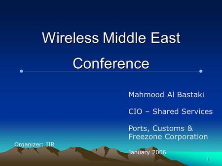 1 Wireless Middle East Conference Mahmood Al Bastaki CIO – Shared Services Ports, Customs & Freezone Corporation January 2006 Organizer: IIR.