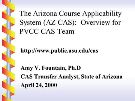 The Arizona Course Applicability System (AZ CAS): Overview for PVCC CAS Team  Amy V. Fountain, Ph.D CAS Transfer Analyst,