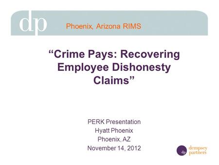 Crime Pays: Recovering Employee Dishonesty Claims PERK Presentation Hyatt Phoenix Phoenix, AZ November 14, 2012 Phoenix, Arizona RIMS.