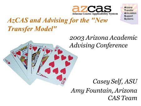AzCAS and Advising for the New Transfer Model 2003 Arizona Academic Advising Conference Casey Self, ASU Amy Fountain, Arizona CAS Team.