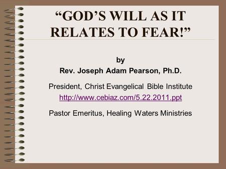 GODS WILL AS IT RELATES TO FEAR! by Rev. Joseph Adam Pearson, Ph.D. President, Christ Evangelical Bible Institute  Pastor.
