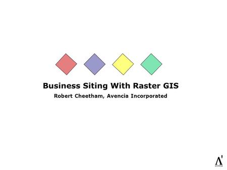 Business Siting With Raster GIS Robert Cheetham, Avencia Incorporated.