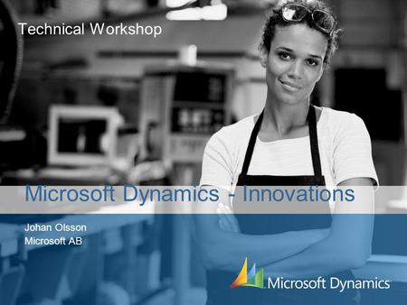 Technical Workshop Johan Olsson Microsoft AB Microsoft Dynamics - Innovations.