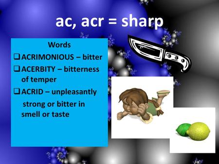Ac, acr = sharp Words ACRIMONIOUS – bitter ACERBITY – bitterness of temper ACRID – unpleasantly strong or bitter in smell or taste.