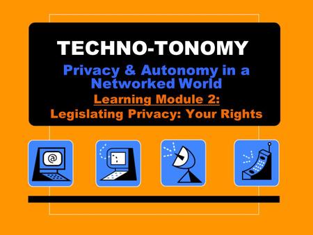 TECHNO-TONOMY Privacy & Autonomy in a Networked World Learning Module 2: Legislating Privacy: Your Rights.