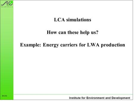 Institute for Environment and Development STØ LCA simulations How can these help us? Example: Energy carriers for LWA production.