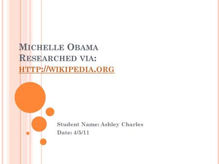 M ICHELLE O BAMA R ESEARCHED VIA : HTTP :// WIKIPEDIA. ORG HTTP :// WIKIPEDIA. ORG Student Name: Ashley Charles Date: 4/5/11.