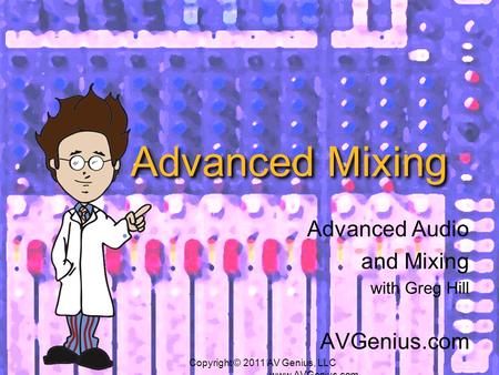 Advanced Mixing Advanced Audio and Mixing with Greg Hill AVGenius.com Copyright © 2011 AV Genius, LLC www.AVGenius.com.