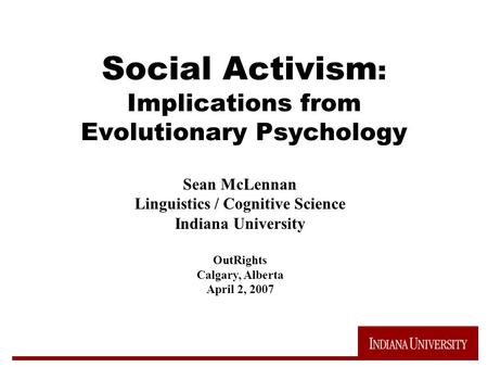 Social Activism : Implications from Evolutionary Psychology Sean McLennan Linguistics / Cognitive Science Indiana University OutRights Calgary, Alberta.