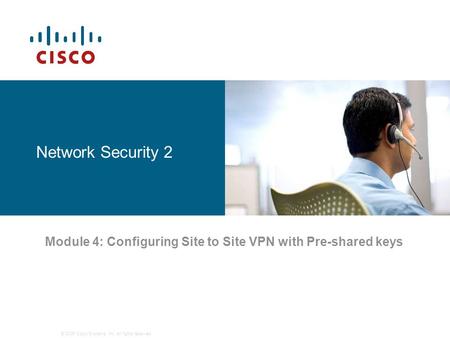 © 2006 Cisco Systems, Inc. All rights reserved. Network Security 2 Module 4: Configuring Site to Site VPN with Pre-shared keys.